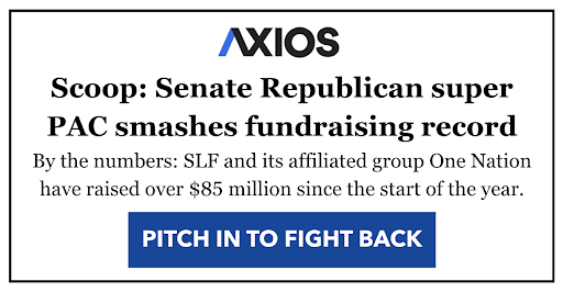 AXIOS headline - Scoop: Senate Republican super PAC smashes fundraising record. By the numbers: SLF and its affiliated group One Nation have raised over $85 million since the start of the year