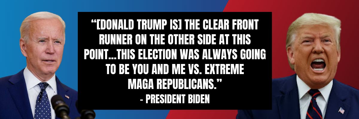 President Biden: [Donald Trump is] the clear front runner on the other side at this point. But here’s the thing: this election was always going to be you and me vs. extreme MAGA Republicans.