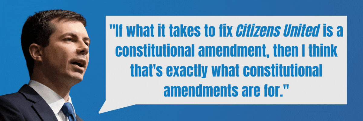 Pete Buttigieg: If what it takes to fix Citizens United is a constitutional amendment, then I think that's exactly what constitutional amendments are for. / Amy Klobuchar: We need to take back our democracy and overturn Citizens United.