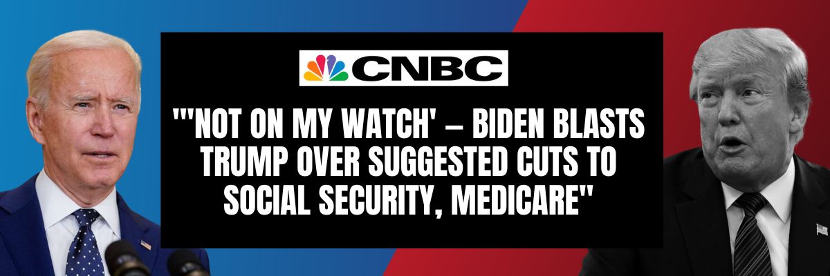 CNBC: 'Not on my watch' — Biden blasts Trump over suggested cuts to Social Security, Medicare