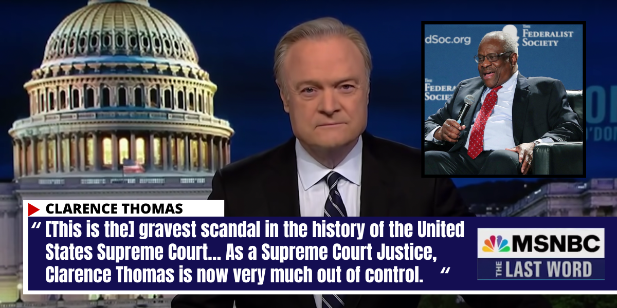 Lawrence O’Donnell on MSNBC: [This is the] gravest scandal in the history of the United States Supreme Court… As a Supreme Court justice, Clarence Thomas is now very much out of control.