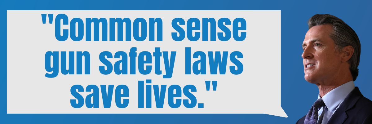 Gavin Newsom: Common sense gun safety laws save lives.