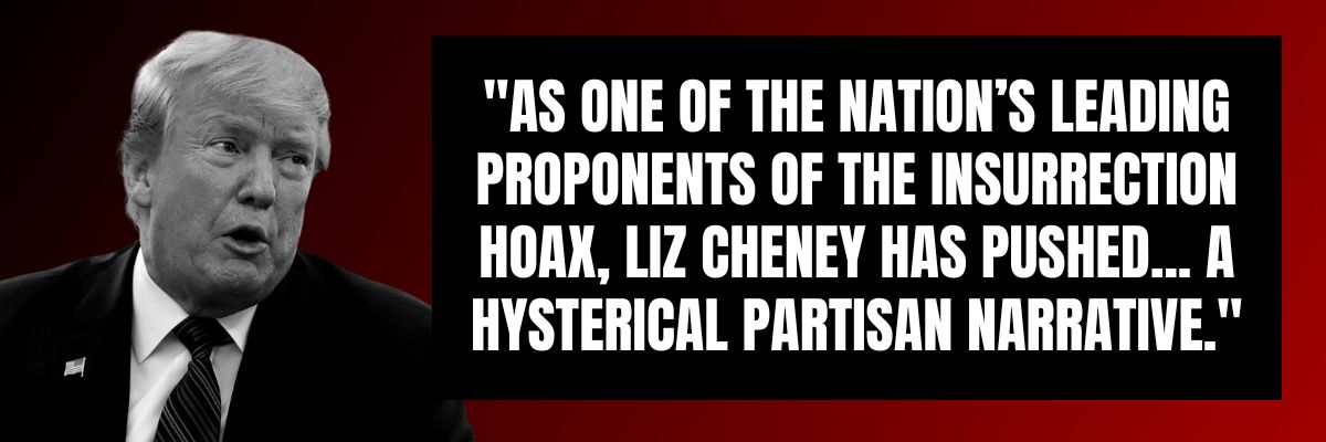 Donald Trump: As one of the nation's leading propenents of the insurrection hoax, Liz Cheney has pushed a...hysterical, partisan narrative.