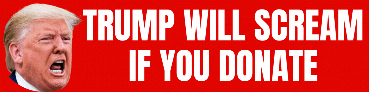 Trump will scream if you donate!