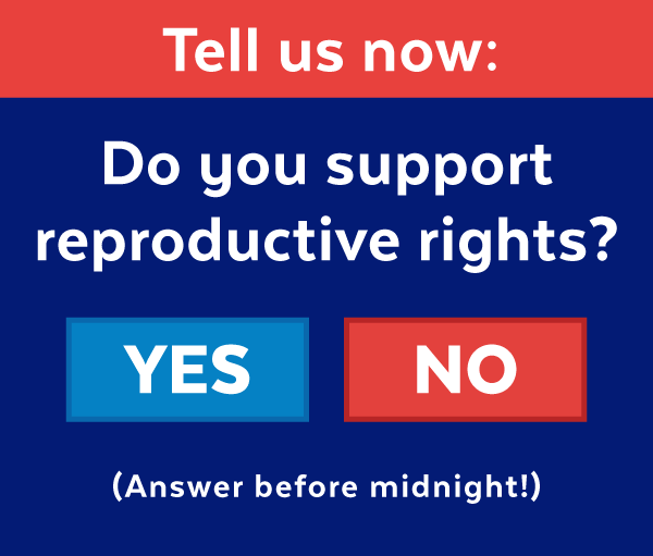 Tell us now: Do you support reproductive rights? (Answer before midnight!)
