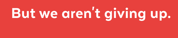 But we aren't giving up.