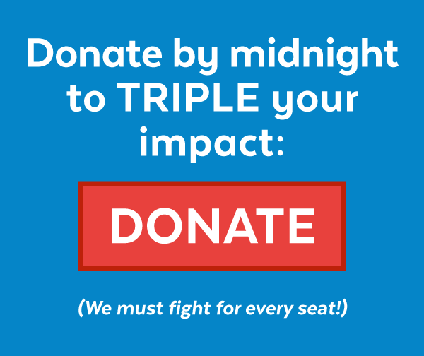 Donate by midnight to triple your impact (we must fight for every seat!)