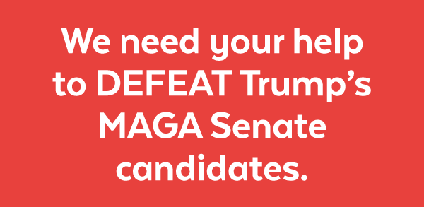 We need your help to defeat Trump's MAGA Senate candidates