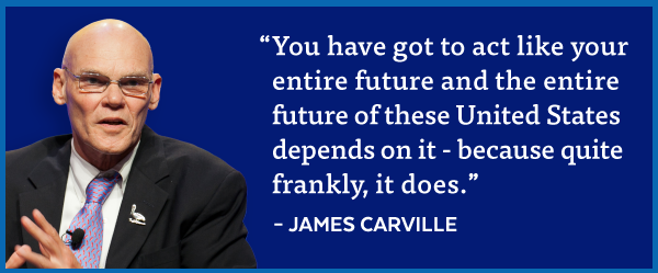 'You have got to act like your entire future and the entire future of these United States depends on it - because quite frankly, it does.' - James Carville