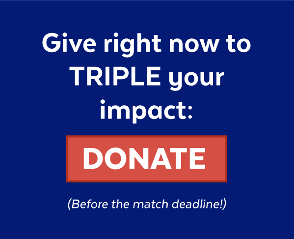Give right now to triple your impact: Donate (before the match deadline!)