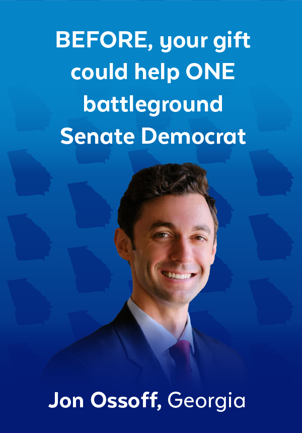 Before, your gift could help one battleground Senate Democrat | Jon Ossoff, Georgia