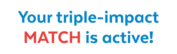 Your triple-impact MATCH is active!