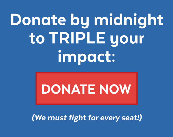 Donate by midnight to triple your impact: (We must fight for every seat!)