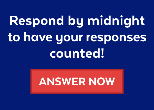 Respond by midnight to have your responses counted: Answer Now