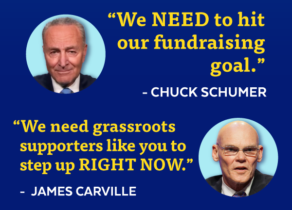 'We need to hit our fundraising goal.' -Chuck Schumer | 'We need grassroots supporters like you to step up right now.' -James Carville
