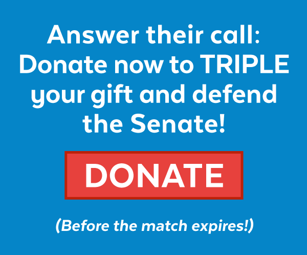 Answer their call: Donate now to triple your gift and defend the Senate (Donate before the match expires!)