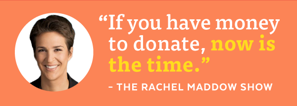 'If you have money to donate, now is the time.' -The Rachel Maddow Show