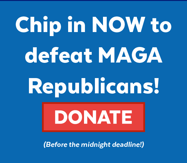 Chip in now to defeat MAGA Republicans! | Donate (before the midnight deadline!)