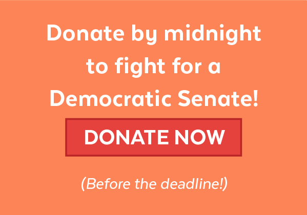 Donate by midnight to fight for a Democratic Senate! | Donate Now | Before the deadline!