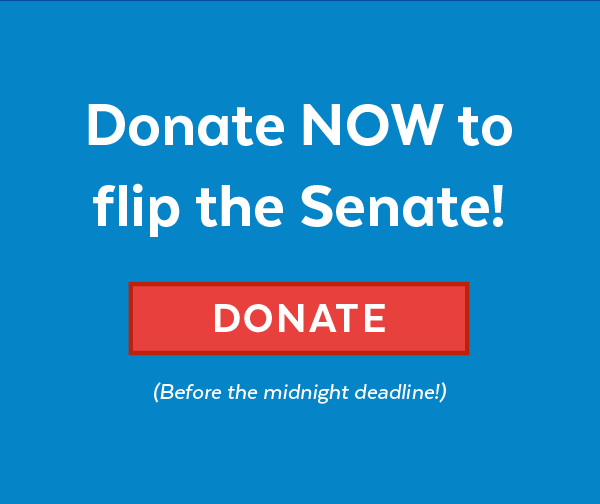 Donate now to flip the Senate! Donate (Before the midnight deadline!)