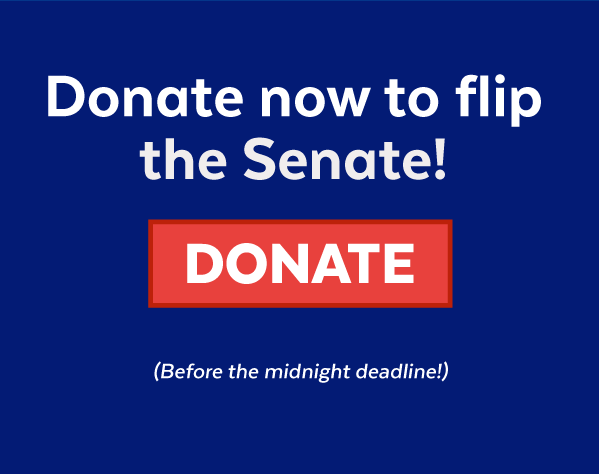 Donate now to flip the Senate! | Donate (Before the midnight deadline!)