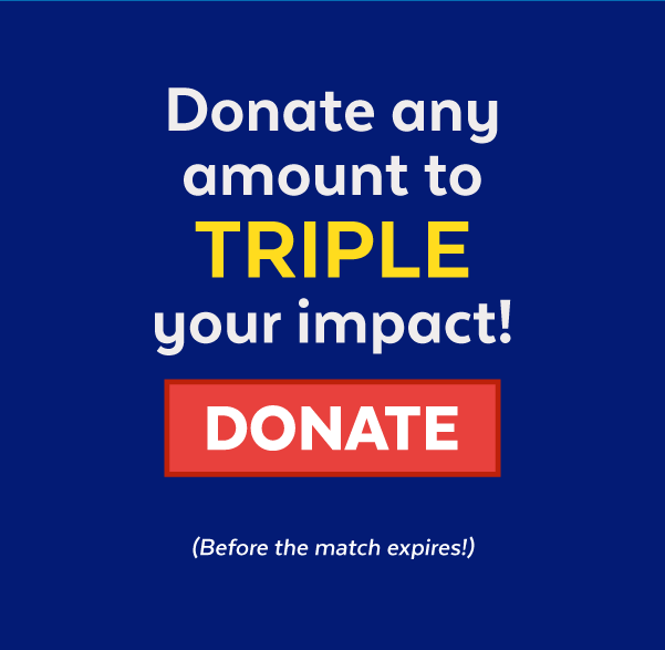 Donate any amount to triple your impact! | Donate (Before the match expires!)