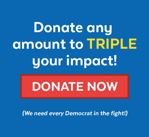 Donate any amount to triple your impact! | Donate now (We need every Democrat in the fight!)