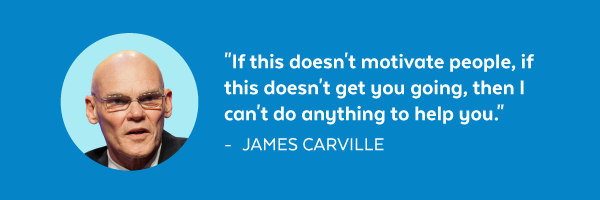 'If this doesn't motivate you, if this doesn't get you going, then I can't do anything to help you.' - James Carville