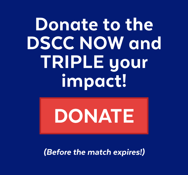 Donate to the DSCC now and triple your impact! | Donate (Before the match expires!)