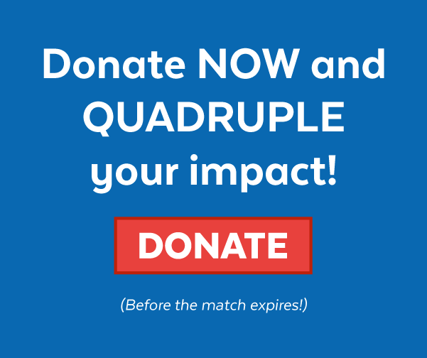 Donate now and quadruple your impact! | Donate (Before the match expires!)
