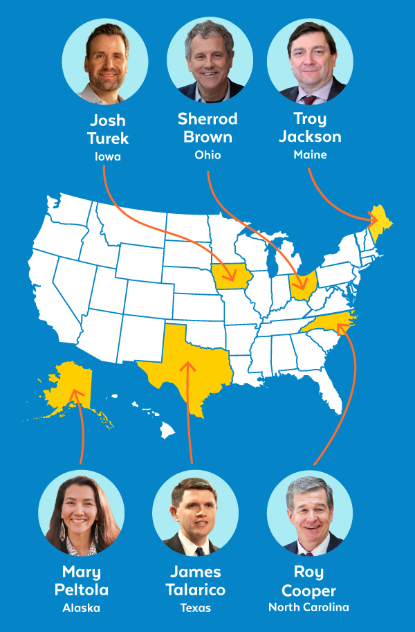Iowa: Josh Turek, Ohio: Sherrod Brown, Maine: Troy Jackson, Alaska: Mary Peltola, Texas: James Talarico, North Carolina: Roy Cooper