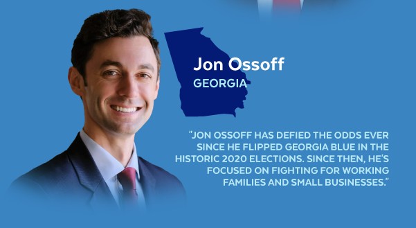 Jon Ossoff, Georgia | 'Jon Ossoff has defied the odds ever since he flipped Georgia blue in the historic 2020 elections. Since then, he's focused on fighting for working families and small businesses.'