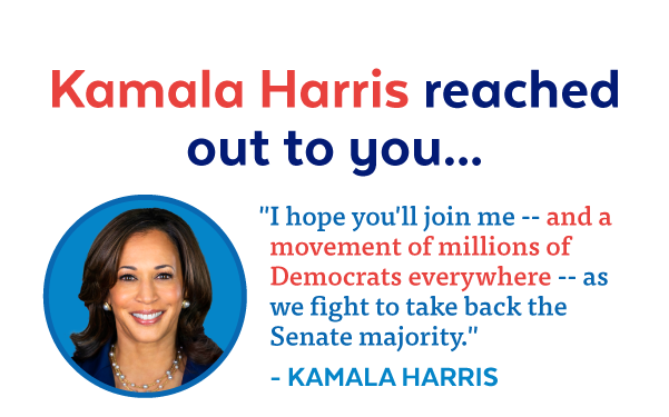 Kamala Harris reached out to you... 'I hope you'll join me -- and a movement of millions of Democrats everywhere -- as we fight to take back the Senate majority.' - Kamala Harris