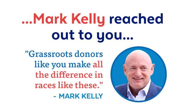 ...Mark Kelly reached out to you... 'Grassroots donors make all the difference in races like these.' - Mark Kelly