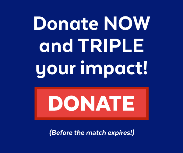 Donate now and triple your impact! | Donate (Before the match expires!)