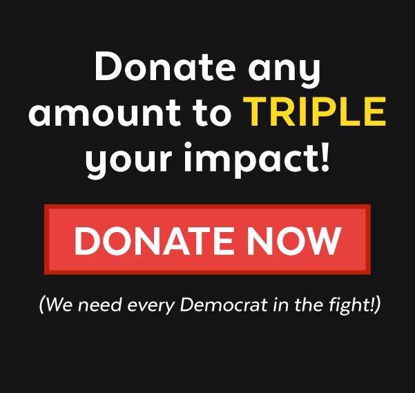 Donate any amount to triple your impact! Donate now (We need every Democrat in the fight!)