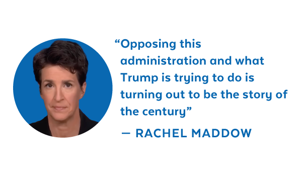 'Opposing this administration and what Trump is trying to do is turning out to be the story of the century' - Rachel Maddow