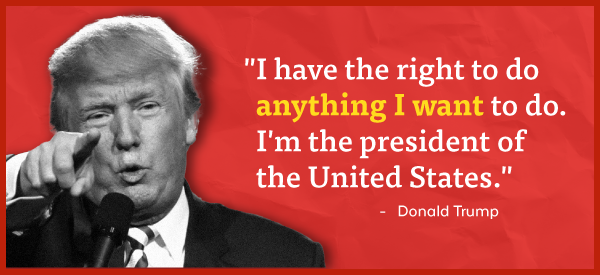 'I have the right to do anything I want to do. I'm the president of the United States.' - Donald Trump