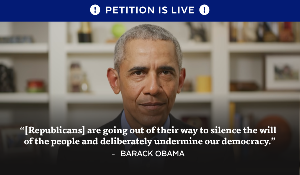 Petition is live! | '[Republicans] are going out of their way to silence the will of the people and deliberately undermine our democracy' - Barack Obama
