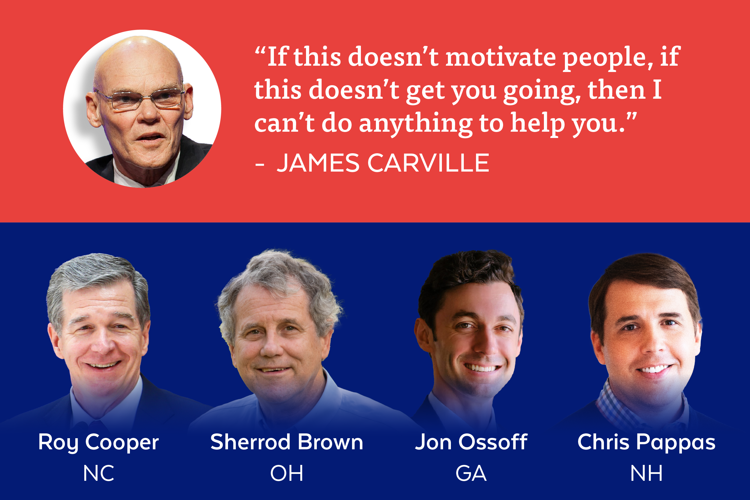 'If this doesn't motivate people, if this doesn't get you going, then I can't do anything to help you.' - James Carville | Roy Cooper: NC, Sherrod Brown: OH, Jon Ossoff: GA, Chris Pappas: NH