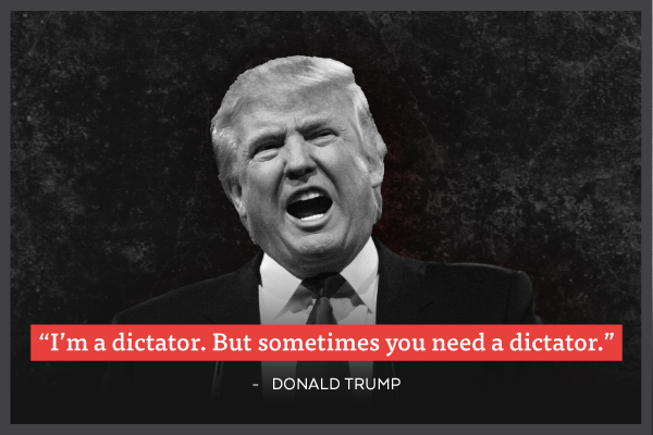 'I'm a dictator. But sometimes you need a dictator.' - Donald Trump