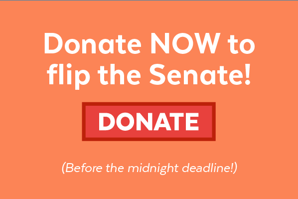 Donate now to flip the Senate! Donate (Before the midnight deadline!)