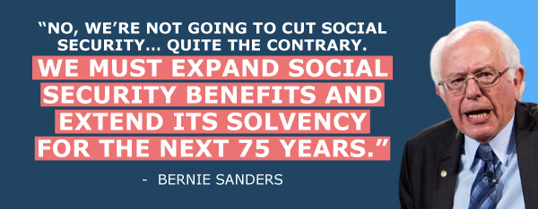No, we're not going to cut Social Security... Quite the contrary. We must expand Social Security benefits and extend its solvency for the next 75 years. - Bernie Sanders