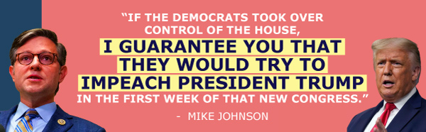 'If Democrats took over control of the House, I guarantee you that they would try to impeach President Trump in the first week of that new Congress.' -Mike Johnson