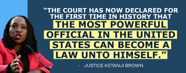 The court has now declared for the first time in history that the most powerful official in the united states can become a law unto himself - Ketanji Brown Jackson