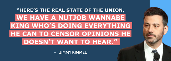 Here's the real State of the Union, we have a nutjob wannabe king who's doing everything he can to censor opinions he doesn't want to hear. - Jimmy Kimmel