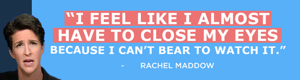 I feel like I almost have to close my eyes because I can't bear to watch it. - Rachel Maddow