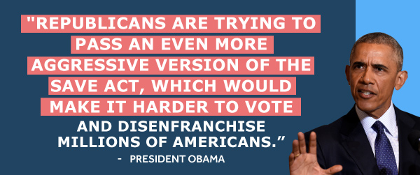 Republicans are trying to pass an even more aggressive version of the SAVE Act, which would make it harder to vote and disenfranchise millions of Americans. - Barack Obama