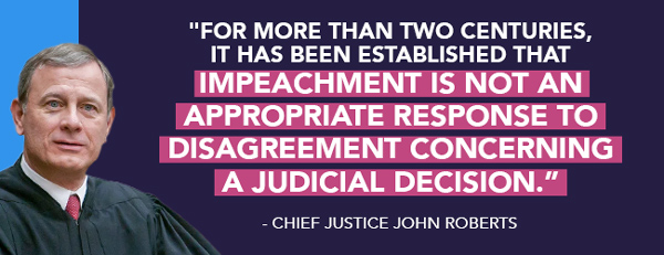 Cheif Justice Roberts: For more than two centuries it has been established that impeachment is not appropriate response to diagreement concerning a judical decision
