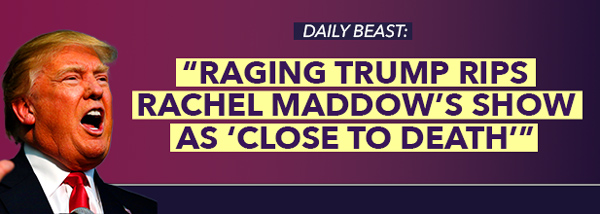 DAILY BEAST: 'Raging Trump Rips Rachel Maddow's Show as 'Close to Death''